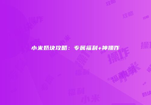 小米奶块攻略：专属福利+神操作