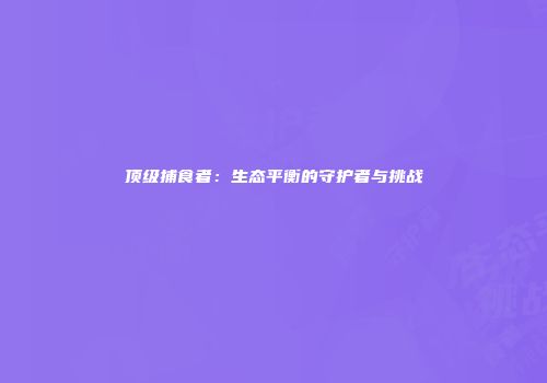 顶级捕食者：生态平衡的守护者与挑战
