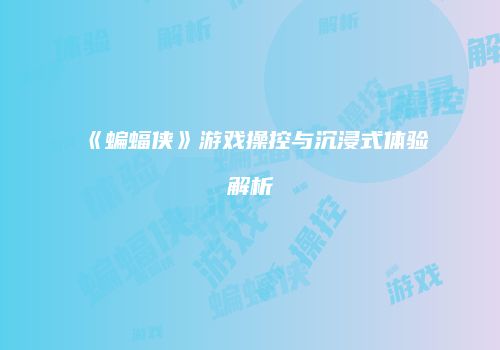 《蝙蝠侠》游戏操控与沉浸式体验解析