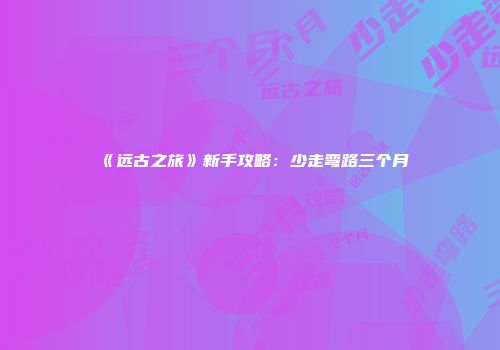 《远古之旅》新手攻略：少走弯路三个月