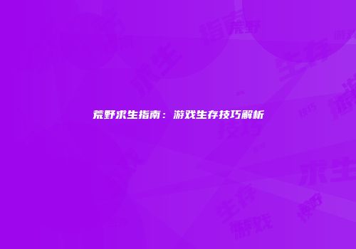 荒野求生指南：游戏生存技巧解析