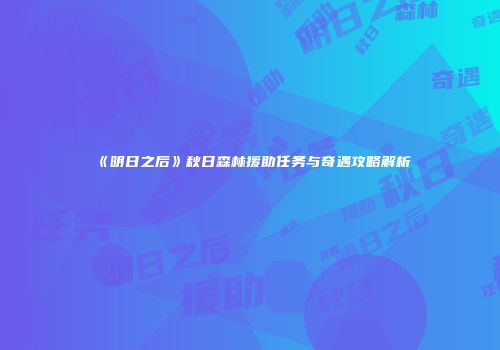 《明日之后》秋日森林援助任务与奇遇攻略解析