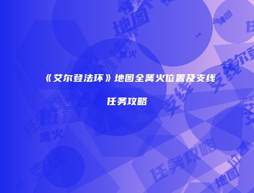 《艾尔登法环》地图全篝火位置及支线任务攻略