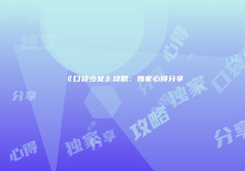 《口袋少女》攻略：独家心得分享