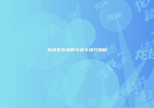 龙域生存法则与战斗技巧揭秘