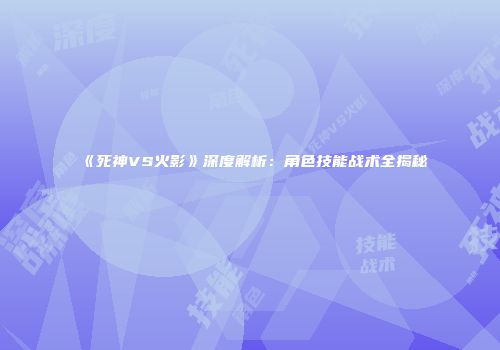 《死神VS火影》深度解析：角色技能战术全揭秘