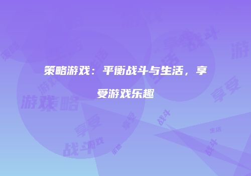 策略游戏:平衡战斗与生活,享受游戏乐趣