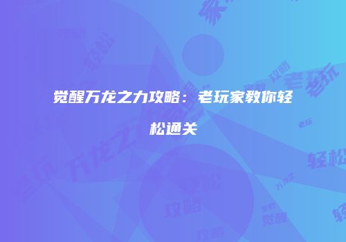 觉醒万龙之力攻略：老玩家教你轻松通关