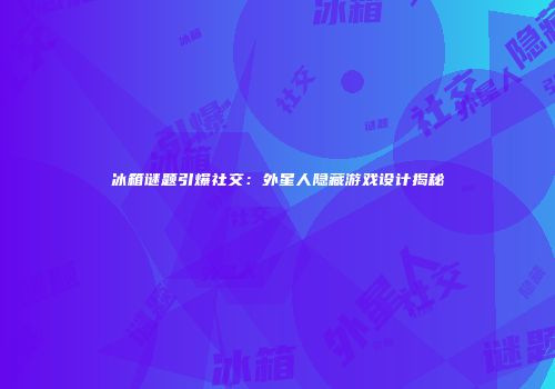 冰箱谜题引爆社交:外星人隐藏游戏设计揭秘
