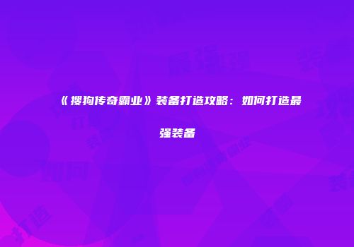 《搜狗传奇霸业》装备打造攻略：如何打造最强装备