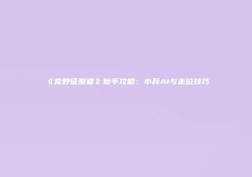 《荒野征服者》新手攻略：小兵AI与走位技巧