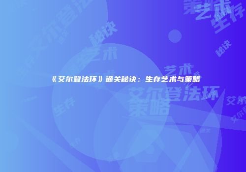 《艾尔登法环》通关秘诀：生存艺术与策略