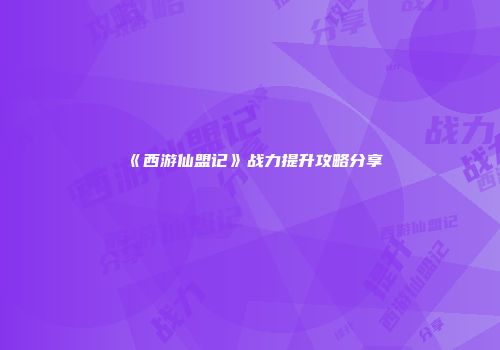 《西游仙盟记》战力提升攻略分享