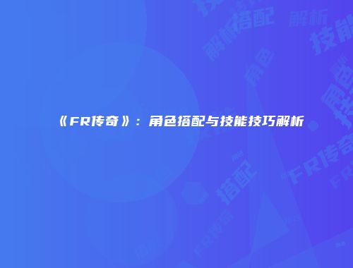 《FR传奇》：角色搭配与技能技巧解析