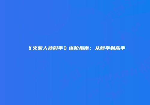 《火柴人神射手》进阶指南：从新手到高手