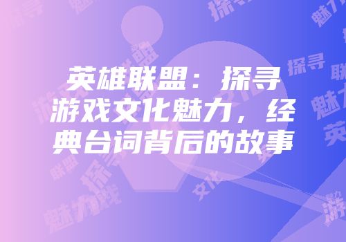 英雄联盟：探寻游戏文化魅力，经典台词背后的故事