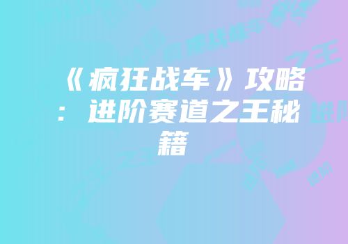 《疯狂战车》攻略：进阶赛道之王秘籍