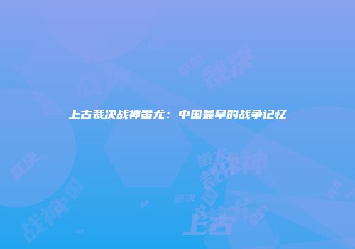 上古裁决战神蚩尤：中国最早的战争记忆