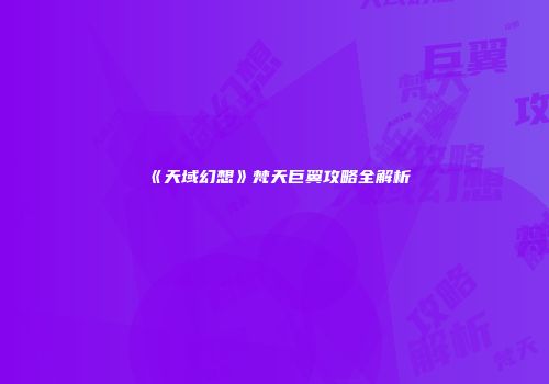《天域幻想》梵天巨翼攻略全解析