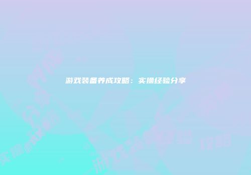 游戏装备养成攻略：实操经验分享