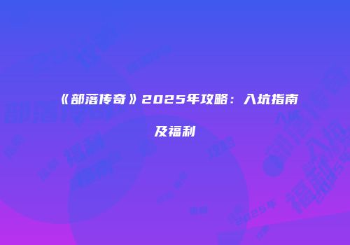 《部落传奇》2025年攻略:入坑指南及福利
