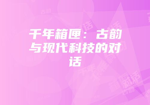 千年箱匣：古韵与现代科技的对话