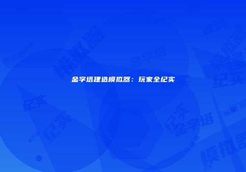 金字塔建造模拟器:玩家全纪实
