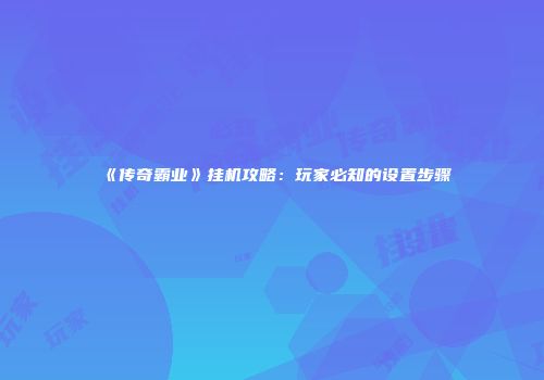 《传奇霸业》挂机攻略：玩家必知的设置步骤