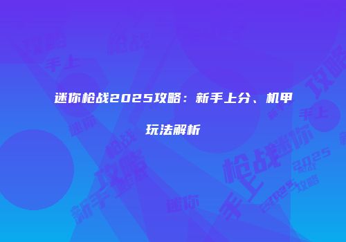 迷你枪战2025攻略:新手上分、机甲玩法解析