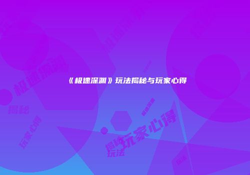 《极速深渊》玩法揭秘与玩家心得