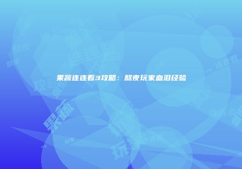 果蔬连连看3攻略：熬夜玩家血泪经验