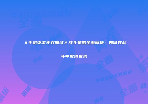 《手机页游无双霸域》战斗策略全面解析：如何在战斗中取得优势