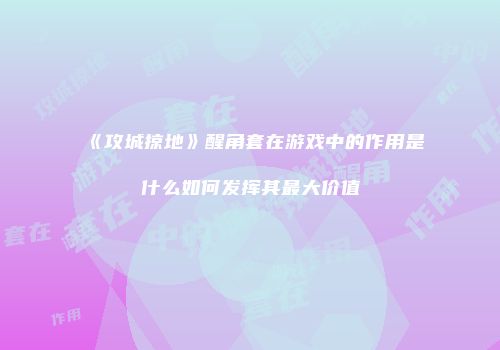 《攻城掠地》醒角套在游戏中的作用是什么如何发挥其最大价值