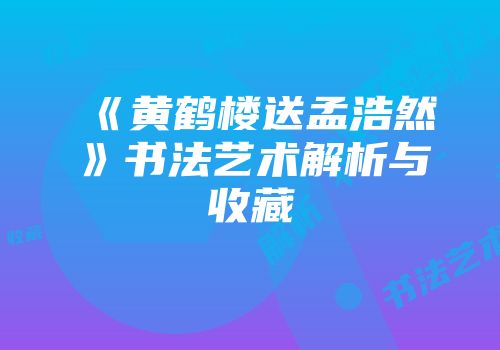 《黄鹤楼送孟浩然》书法艺术解析与收藏