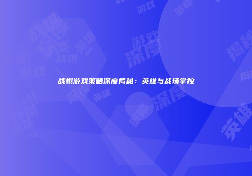 战棋游戏策略深度揭秘：英雄与战场掌控