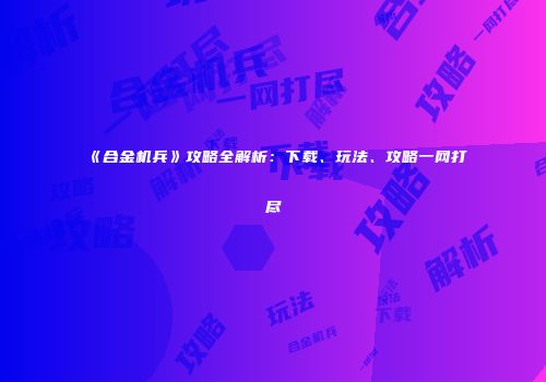 《合金机兵》攻略全解析：下载、玩法、攻略一网打尽