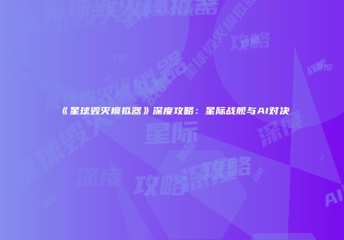 《星球毁灭模拟器》深度攻略：星际战舰与AI对决