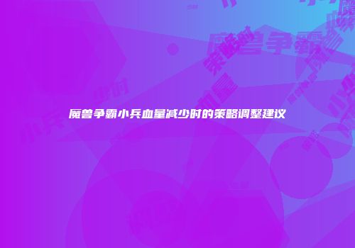 魔兽争霸小兵血量减少时的策略调整建议