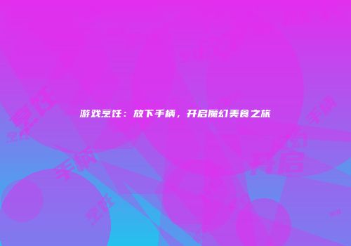 游戏烹饪:放下手柄,开启魔幻美食之旅