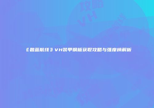 《碧蓝航线》VH装甲钢板获取攻略与强度榜解析