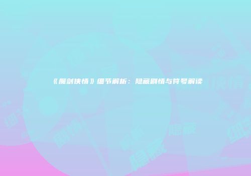 《魔剑侠情》细节解析：隐藏剧情与符号解读