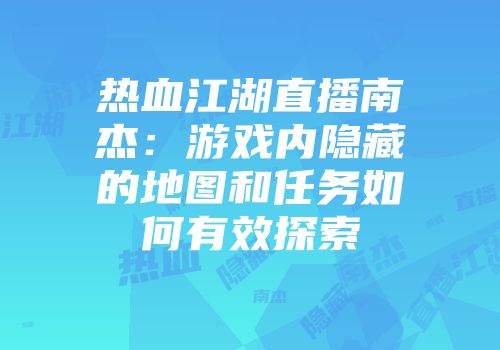 热血江湖直播南杰：游戏内隐藏的地图和任务如何有效探索