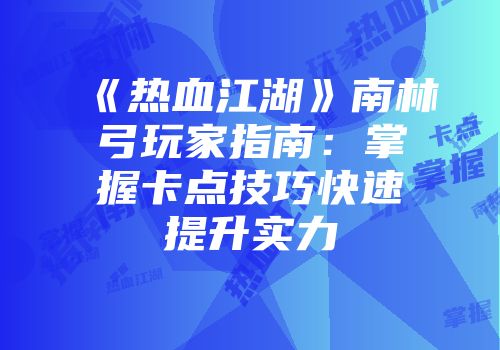 《热血江湖》南林弓玩家指南：掌握卡点技巧快速提升实力