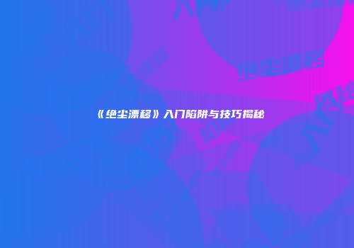 《绝尘漂移》入门陷阱与技巧揭秘