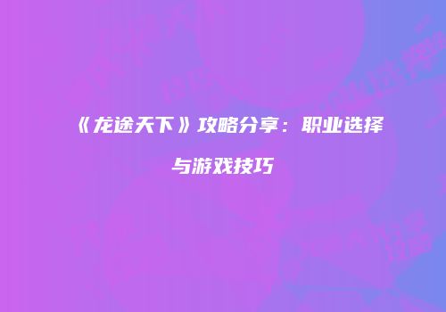 《龙途天下》攻略分享:职业选择与游戏技巧