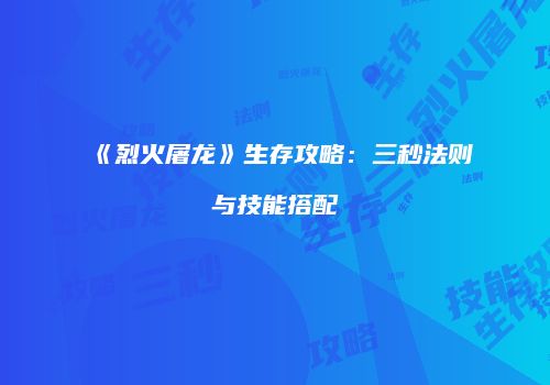 《烈火屠龙》生存攻略：三秒法则与技能搭配