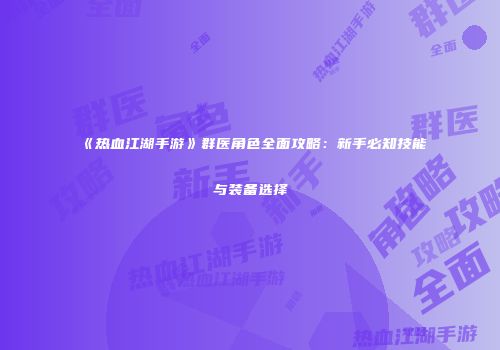 《热血江湖手游》群医角色全面攻略：新手必知技能与装备选择