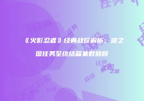 《火影忍者》经典战役解析：波之国任务至终结篇集数回顾