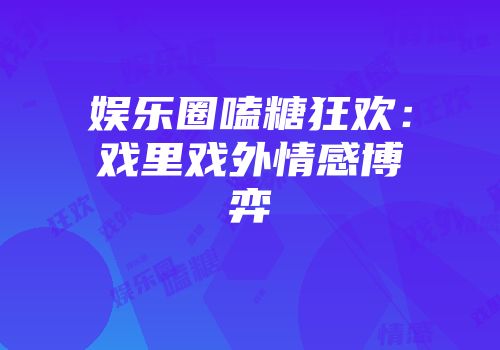 娱乐圈嗑糖狂欢：戏里戏外情感博弈