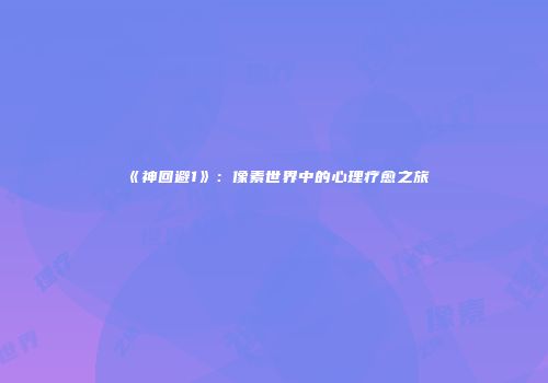 《神回避1》:像素世界中的心理疗愈之旅
